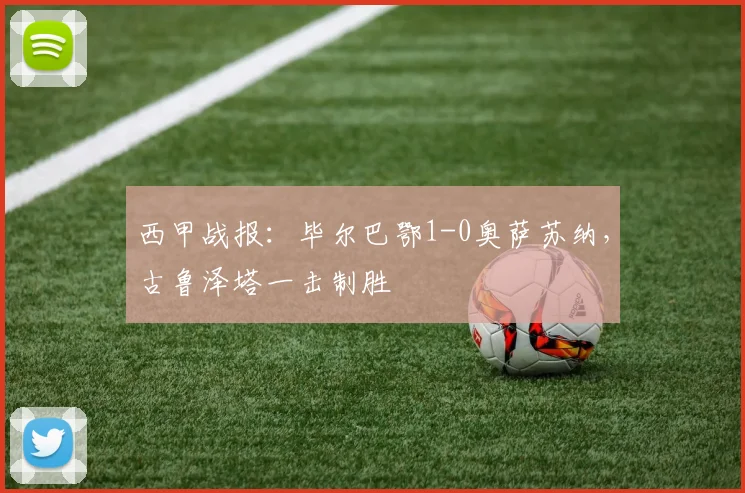 西甲战报:毕尔巴鄂1-0奥萨苏纳,古鲁泽塔一击制胜