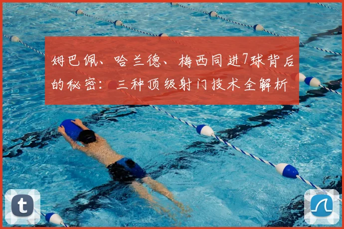 姆巴佩、哈兰德、梅西同进7球背后的秘密:三种顶级射门技术全解析