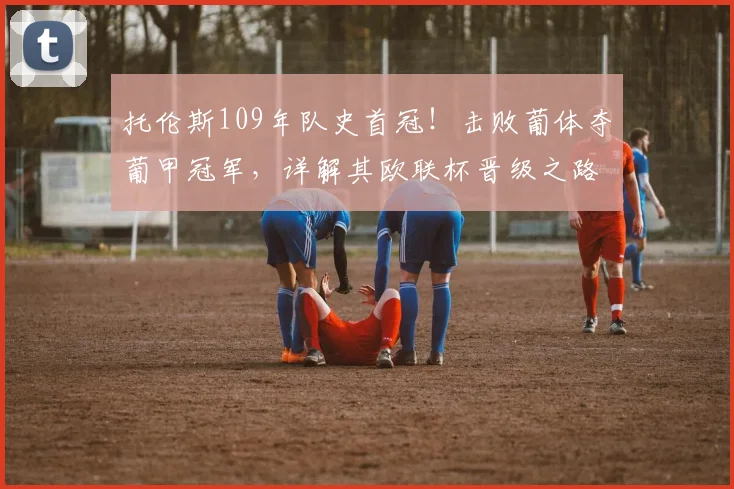 托伦斯109年队史首冠！击败葡体夺葡甲冠军，详解其欧联杯晋级之路