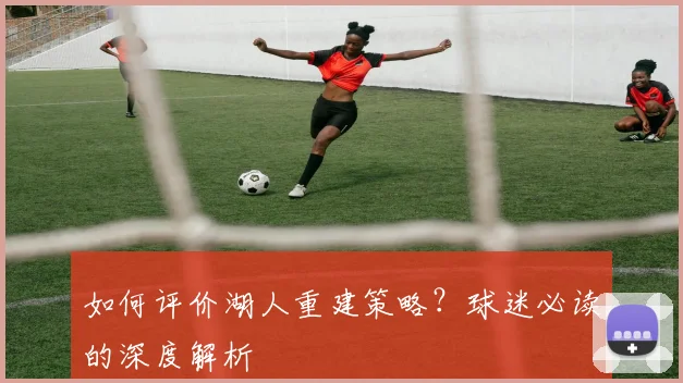如何评价湖人重建策略？球迷必读的深度解析