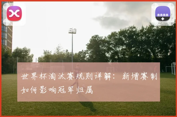 世界杯淘汰赛规则详解：新增赛制如何影响冠军归属