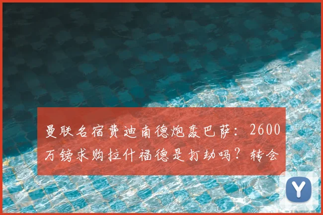 曼联名宿费迪南德炮轰巴萨:2600万镑求购拉什福德是打劫吗?转会市场身价深度解析