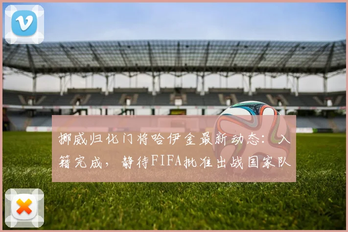 挪威归化门将哈伊金最新动态:入籍完成,静待FIFA批准出战国家队