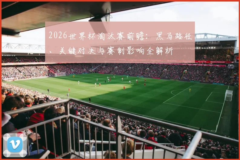 2026世界杯淘汰赛前瞻：黑马路径、关键对决与赛制影响全解析