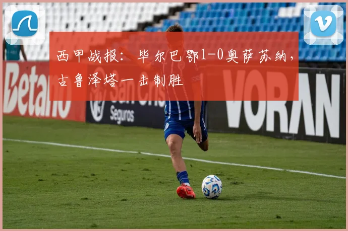 西甲战报：毕尔巴鄂1-0奥萨苏纳，古鲁泽塔一击制胜