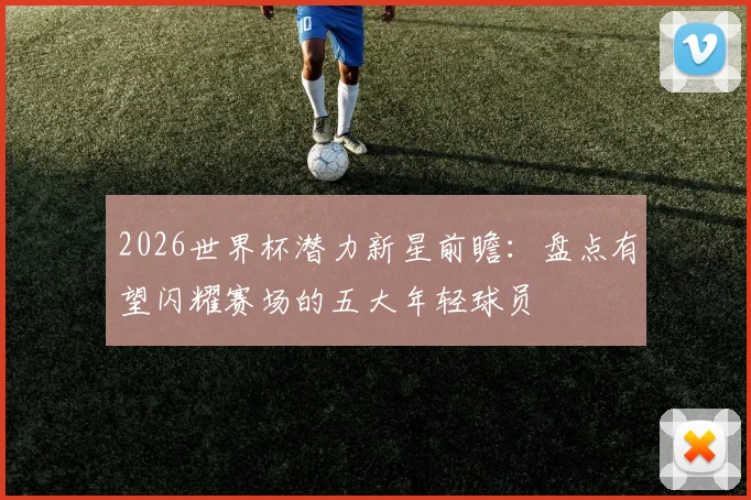 2026世界杯潜力新星前瞻：盘点有望闪耀赛场的五大年轻球员