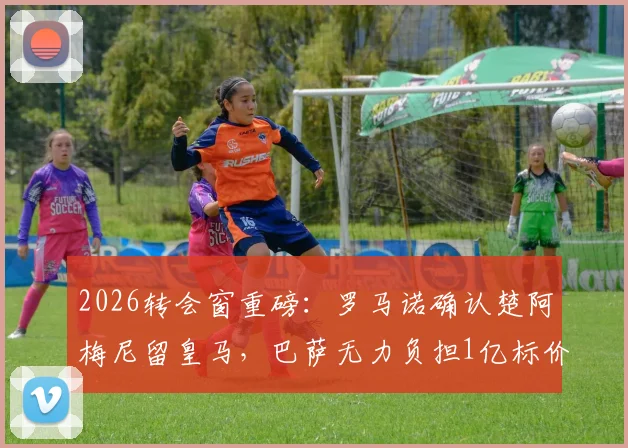2026转会窗重磅：罗马诺确认楚阿梅尼留皇马，巴萨无力负担1亿标价的戈登，夏窗悬念提前终结