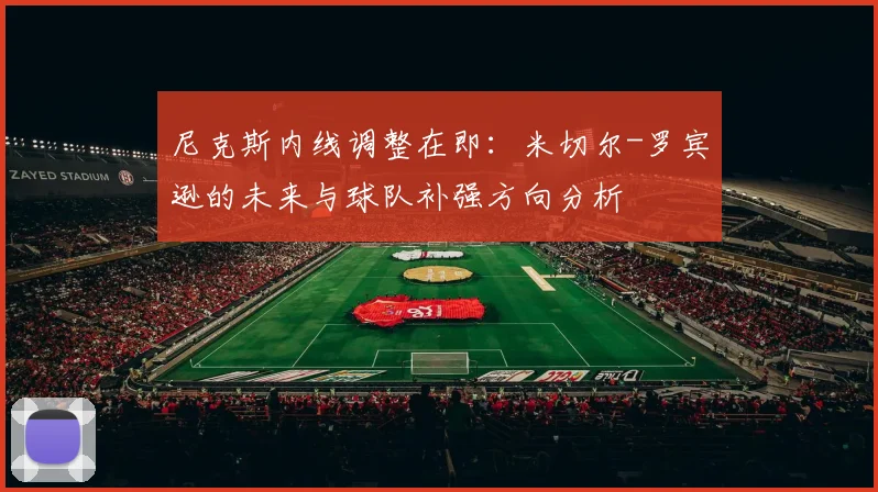 尼克斯内线调整在即:米切尔-罗宾逊的未来与球队补强方向分析